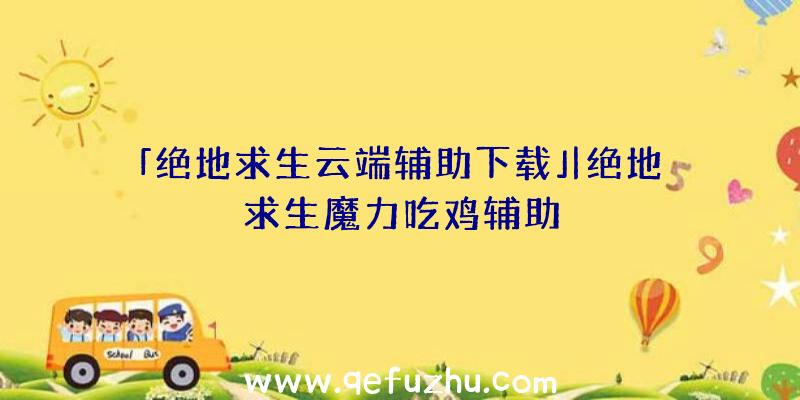 「绝地求生云端辅助下载」|绝地求生魔力吃鸡辅助